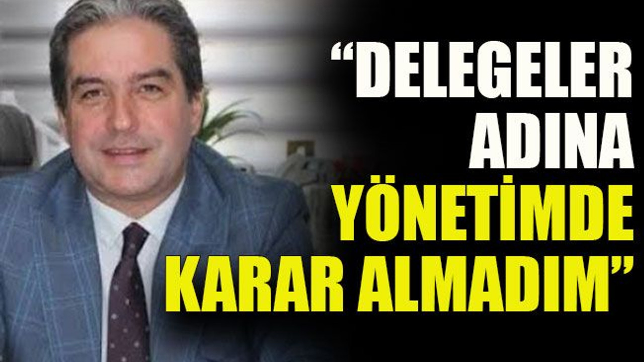 Hakan Çakar: “Delegeler adına yönetimde karar almadım”