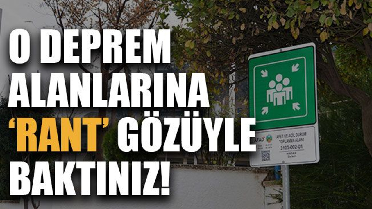 O deprem alanlarına rant gözüyle baktınız!