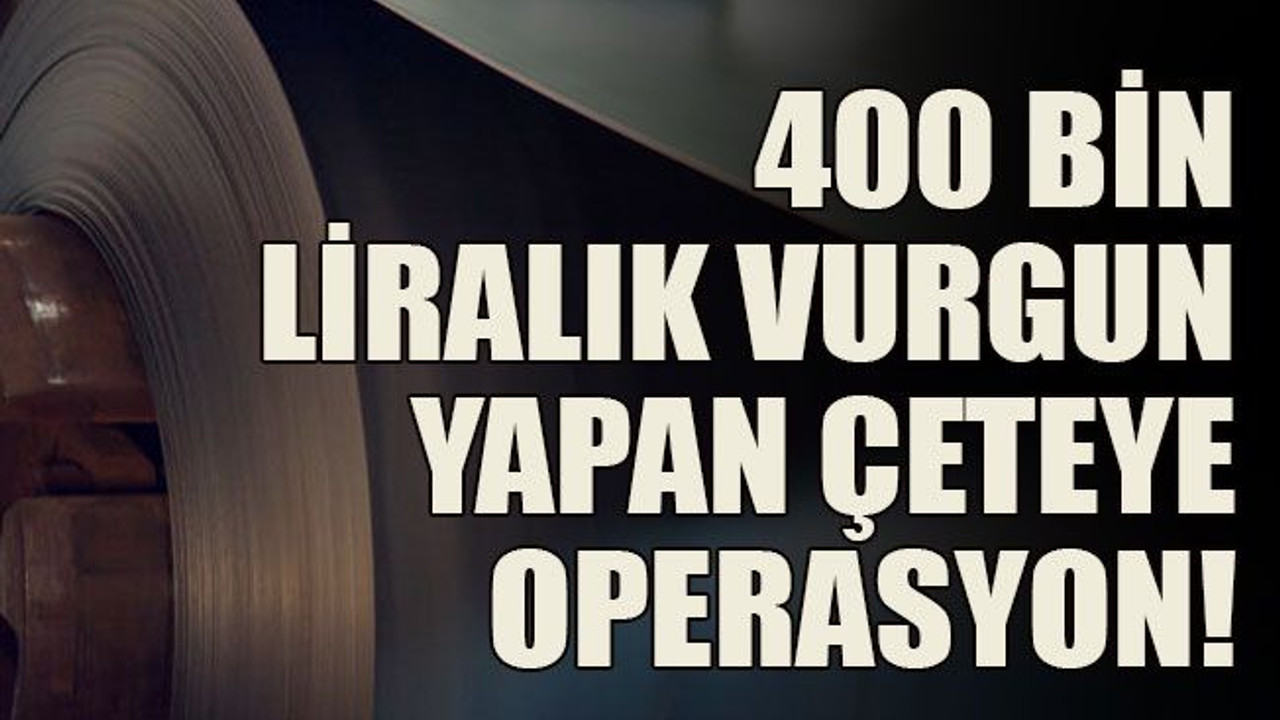 400 bin liralık vurgun yapan çeteye operasyon!