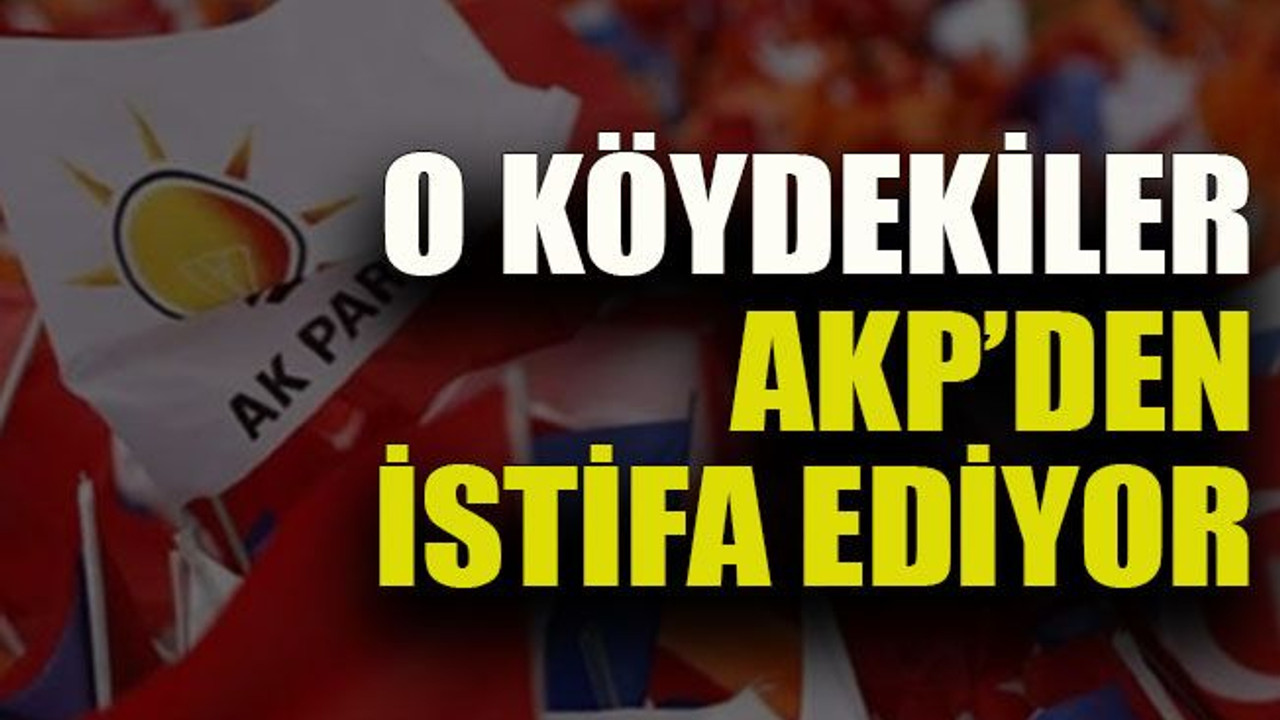 O köydekiler AKP’den istifa ediyor