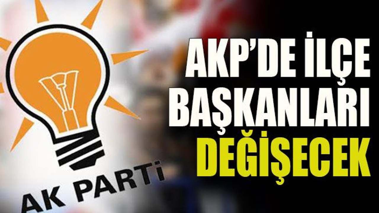 AKP’de ilçe başkanları değişecek