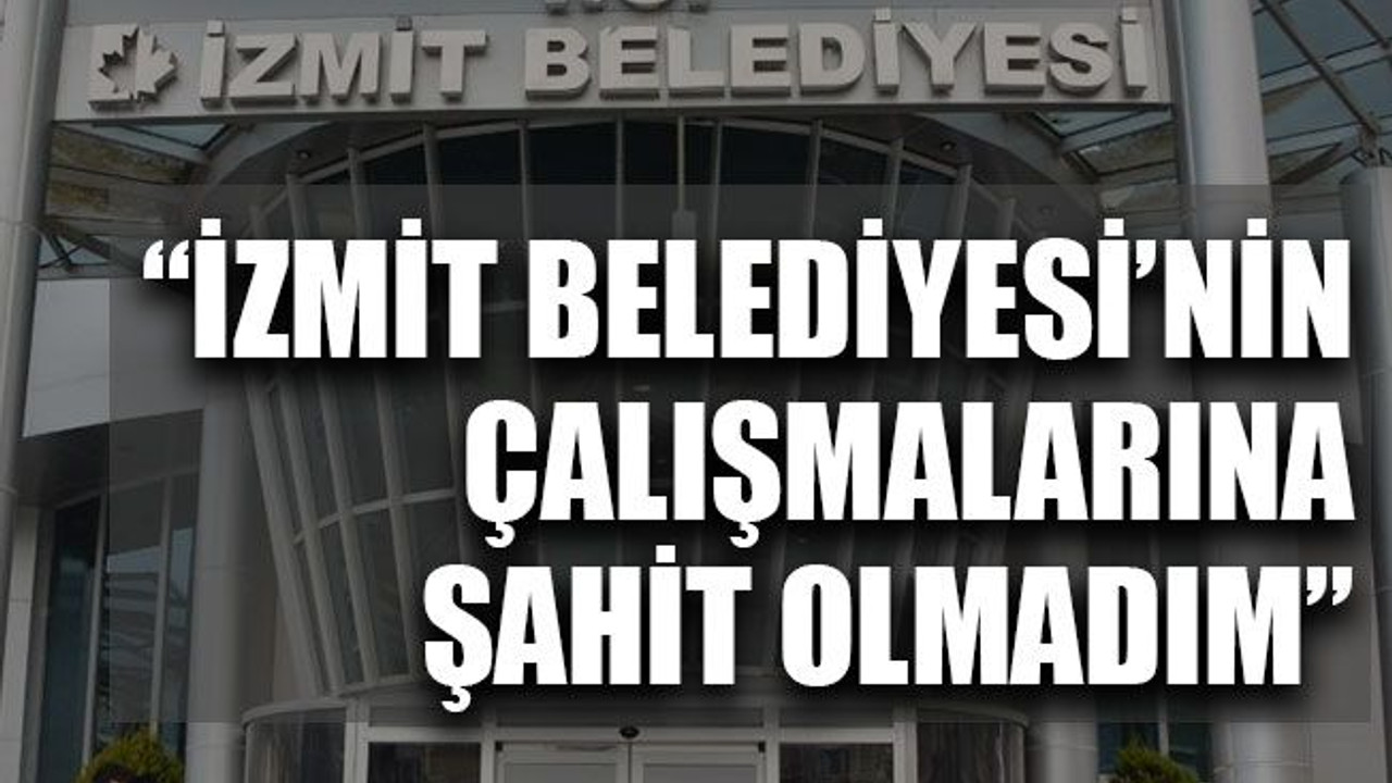 “İzmit Belediyesi’nin çalışmalarına şahit olmadım”