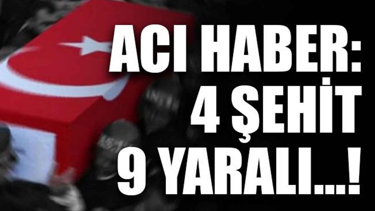 Acı haber: 4 şehit, 9 yaralı…!