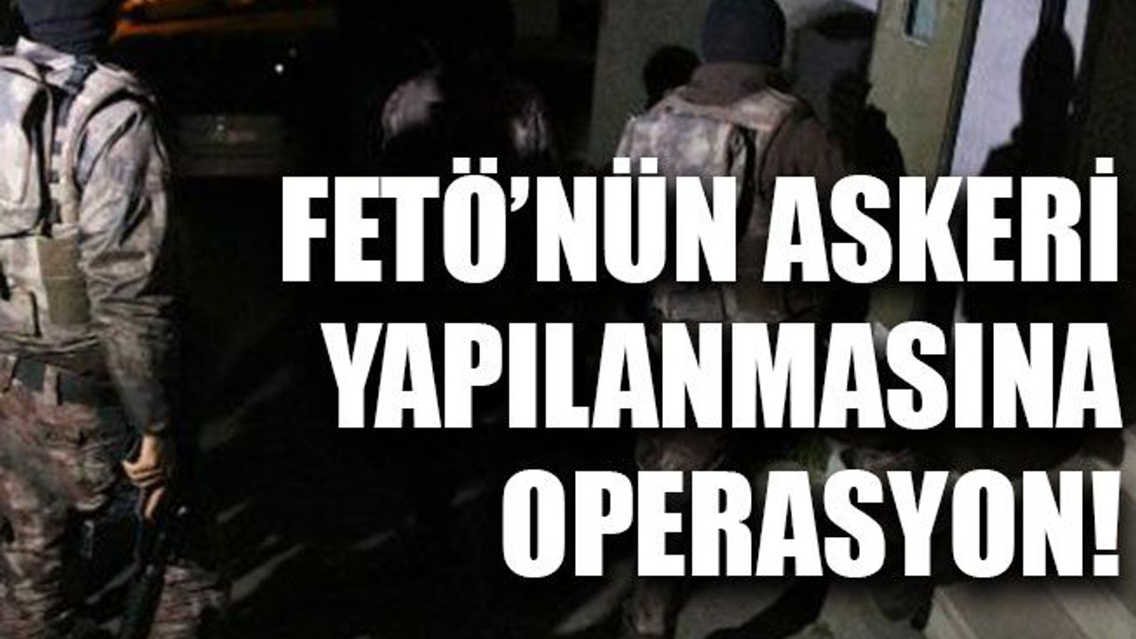 FETÖ’nün askeri yapılanmasına operasyon!