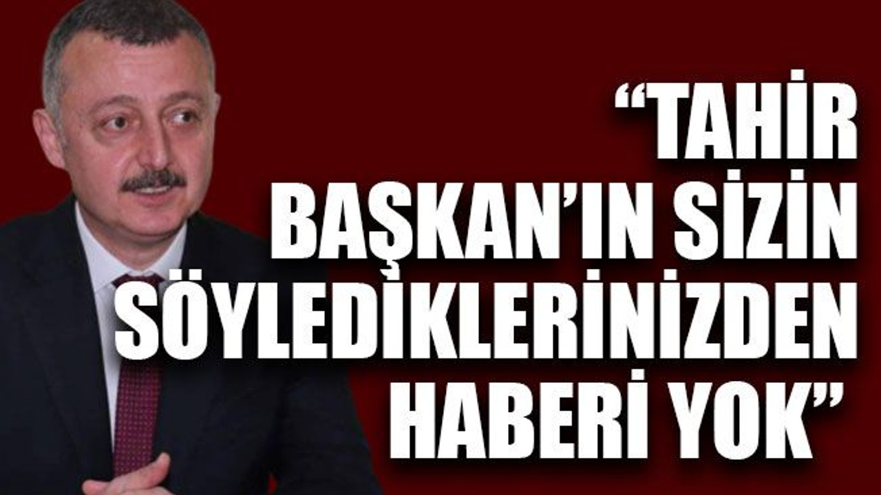 “Tahir Başkan’ın sizin söylediklerinizden haberi yok”
