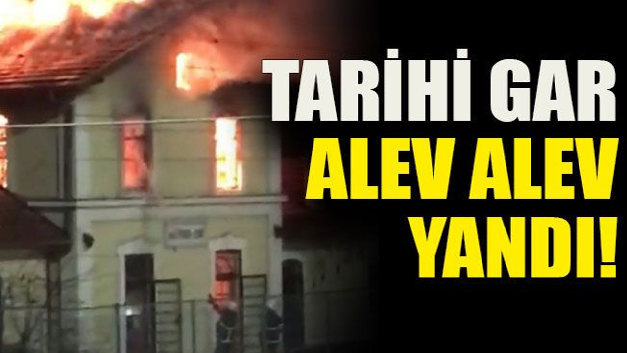 Tarihi Gar alev alev yandı!