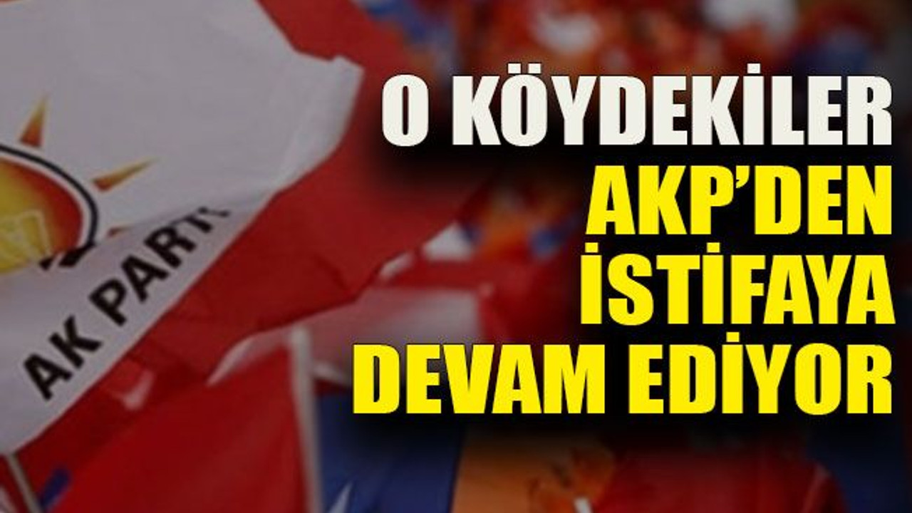 O köydekiler AKP’den istifaya devam ediyor