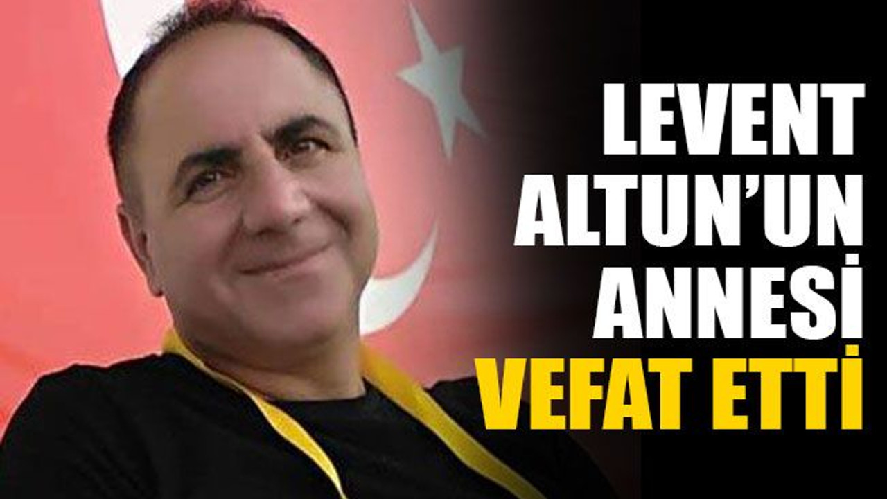 Levent Altun’un annesi vefat etti
