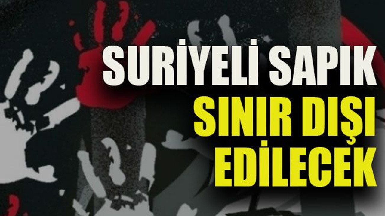 Suriyeli sapık sınır dışı edilecek