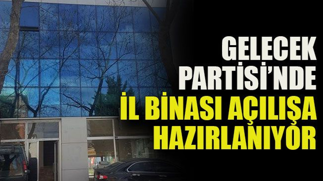 Gelecek Partisi’nde İl Binası açılışa hazırlanıyor