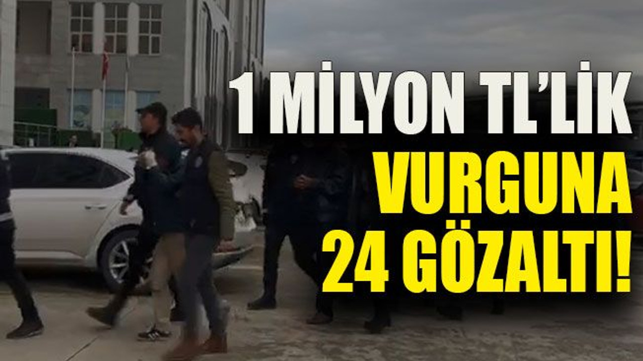 1 Milyon TL’lik vurguna 24 gözaltı!