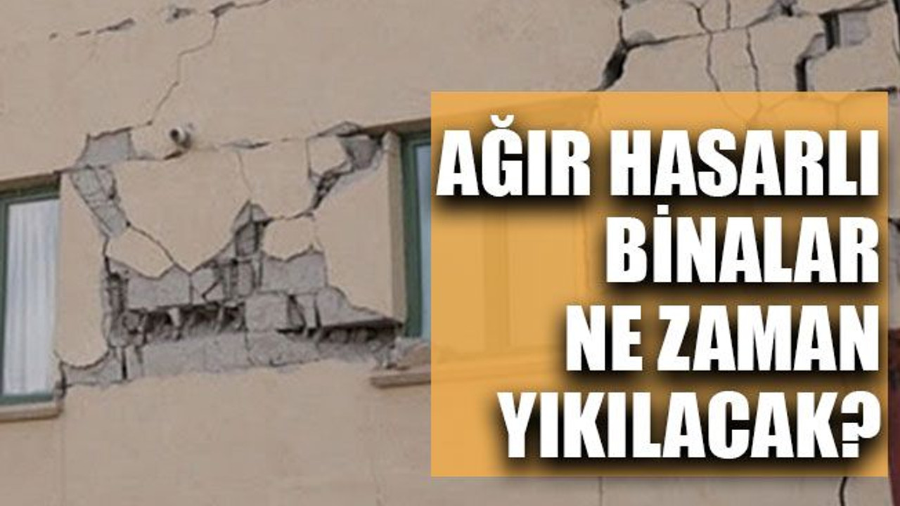 Ağır hasarlı binalar ne zaman yıkılacak?