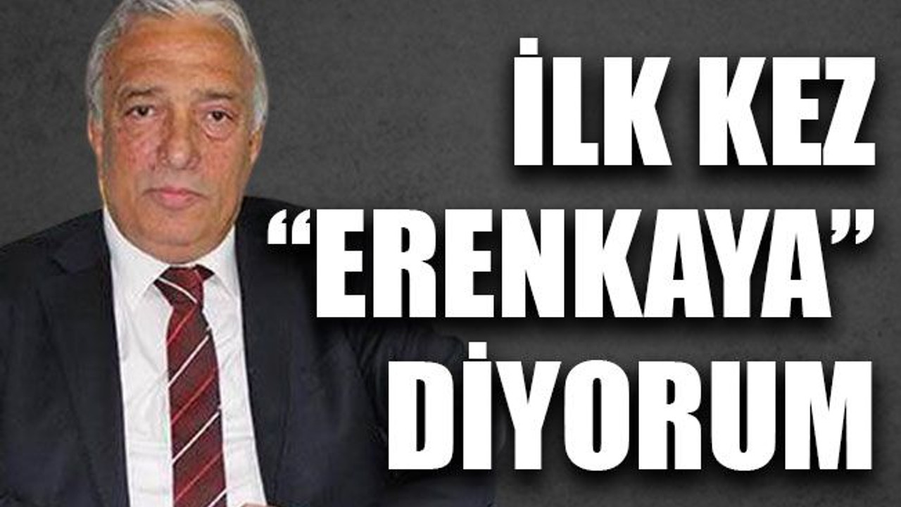 İlk kez “Erenkaya” diyorum