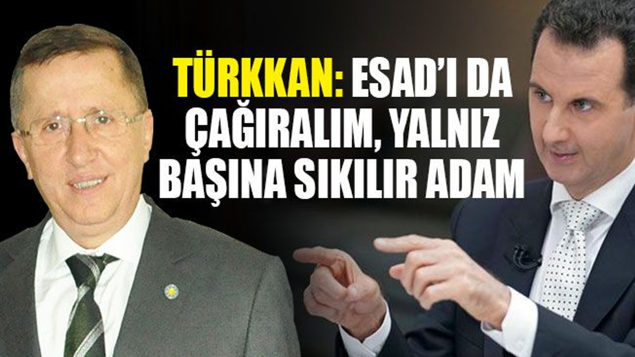 Türkkan: Esad’ı da çağıralım, yalnız başına sıkılır adam