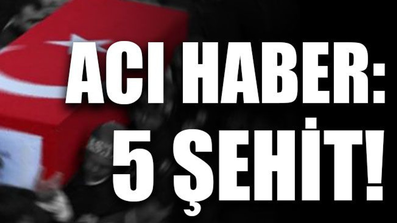 Acı haber: 5 şehit!