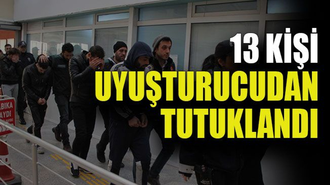 13 kişi uyuşturucudan tutuklandı