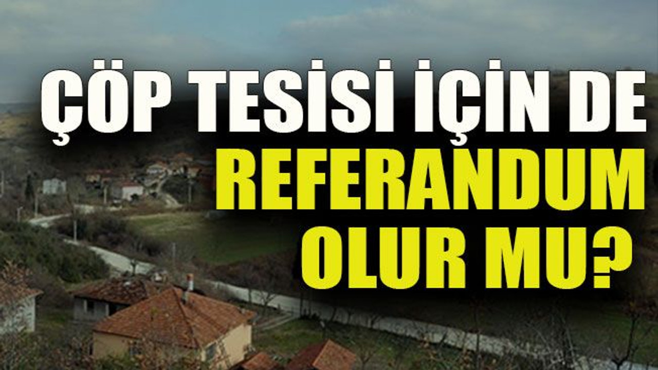 Çöp Tesisi için de referandum olur mu?
