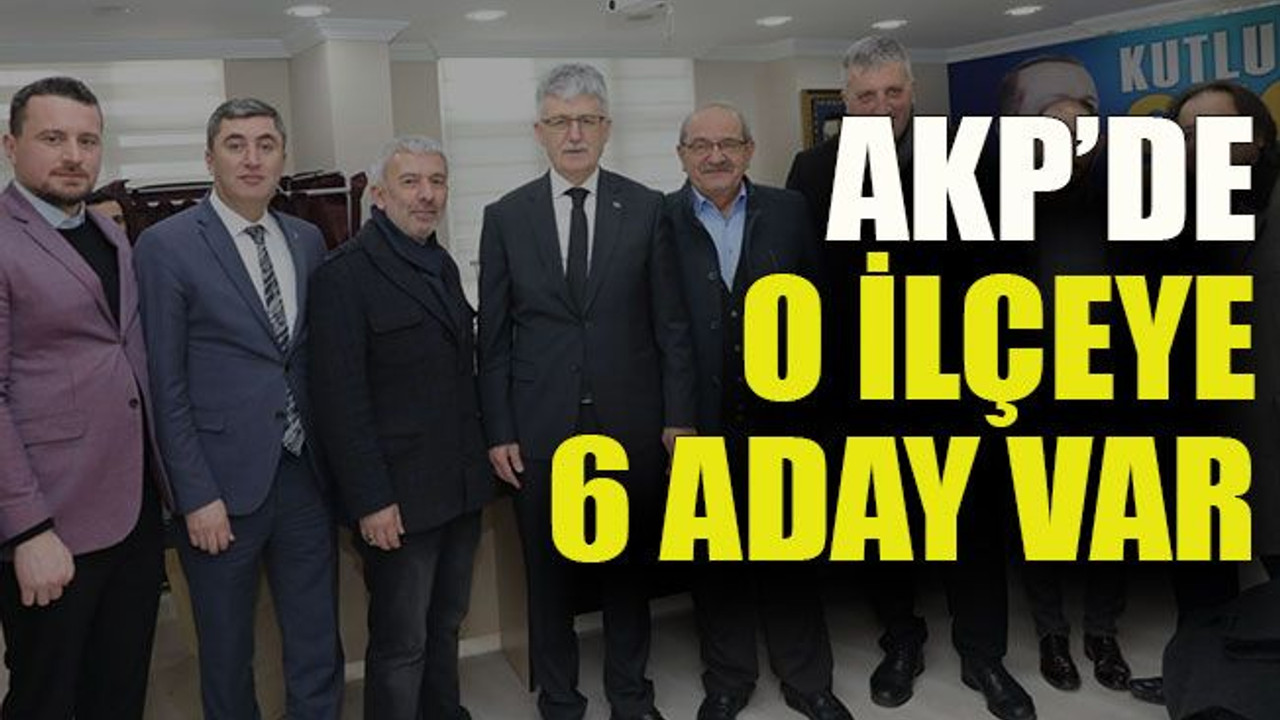 AKP’de o ilçeye 6 aday var