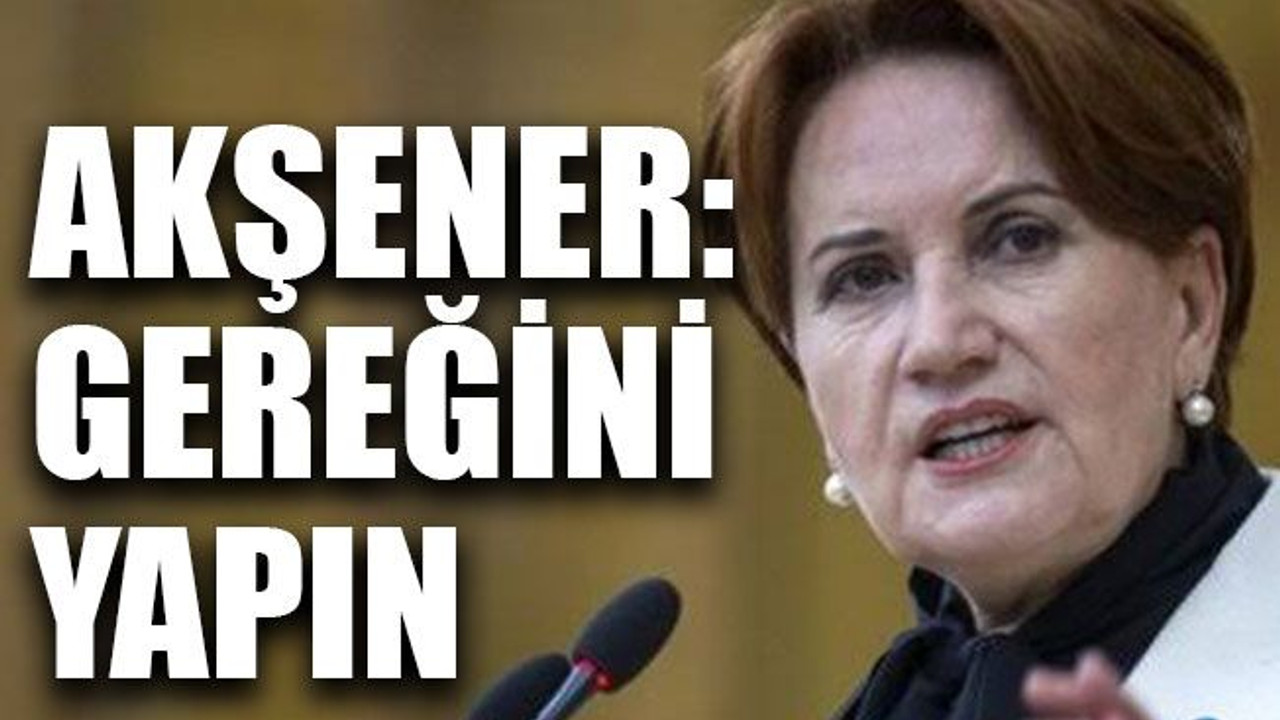 Akşener: Gereğini yapın