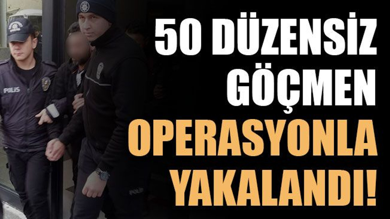 50 düzensiz göçmen operasyonla yakalandı!