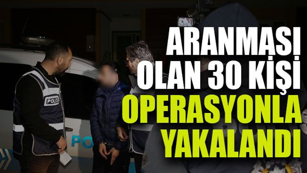 Aranması olan 30 kişi operasyonla yakalandı