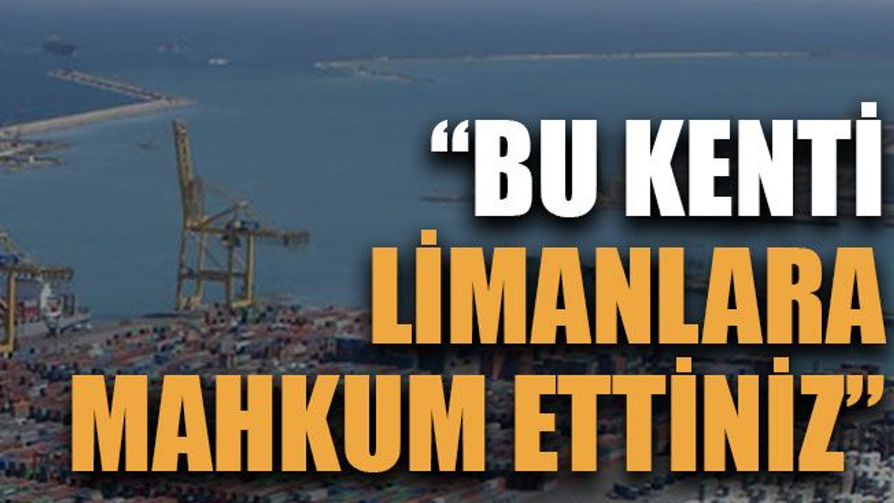 “Bu kenti limanlara mahkum ettiniz”