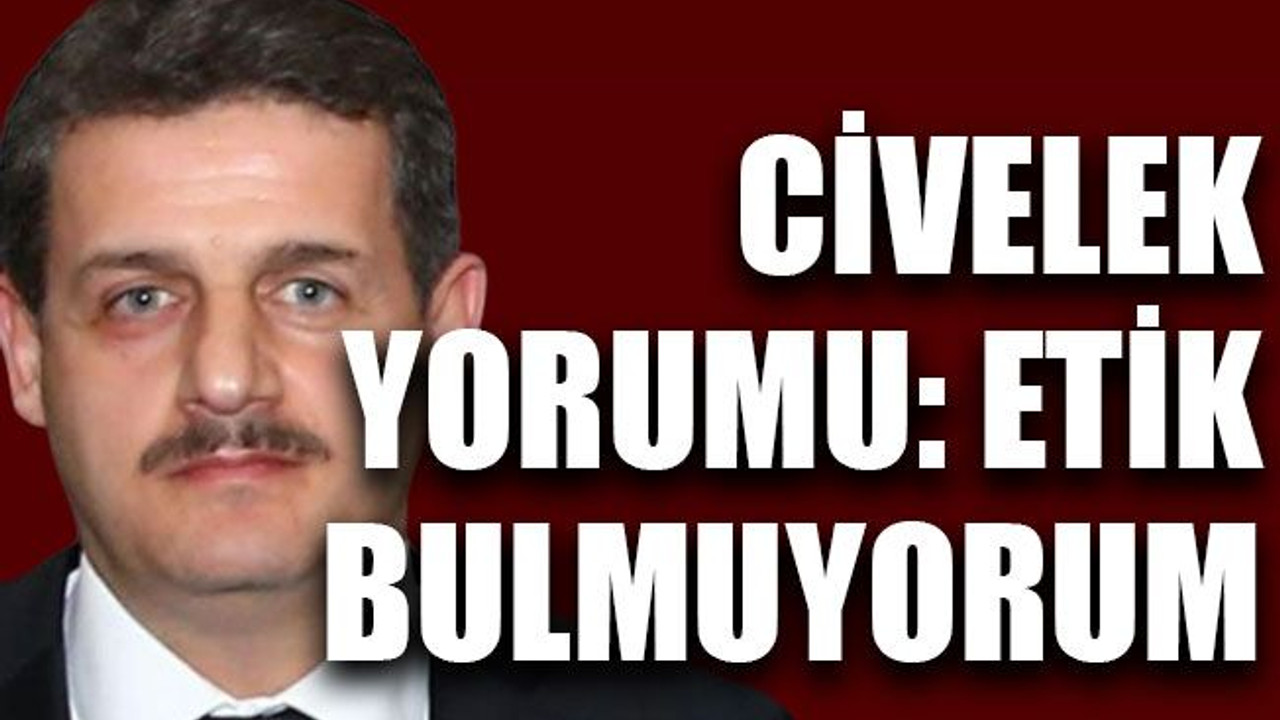 Civelek yorumu: Etik bulmuyorum