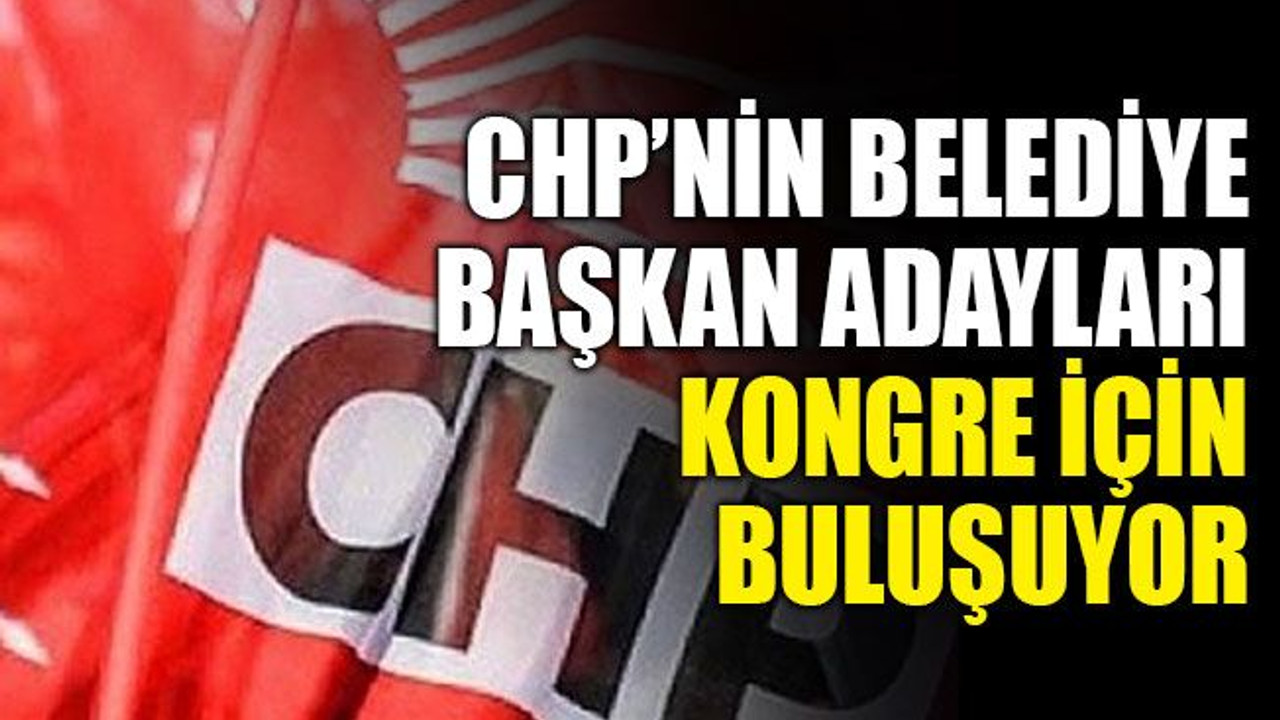 CHP’nin belediye başkan adayları kongre için buluşuyor