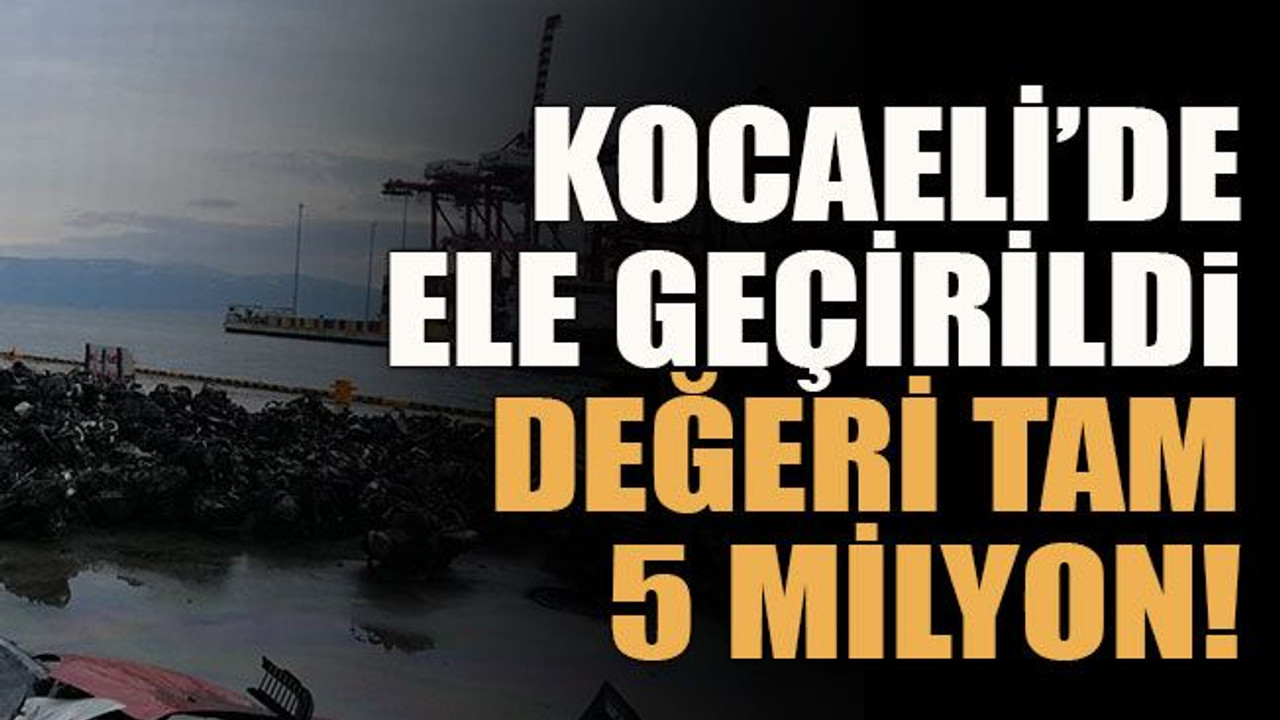 Kocaeli’de ele geçirildi değeri tam 5 milyon!