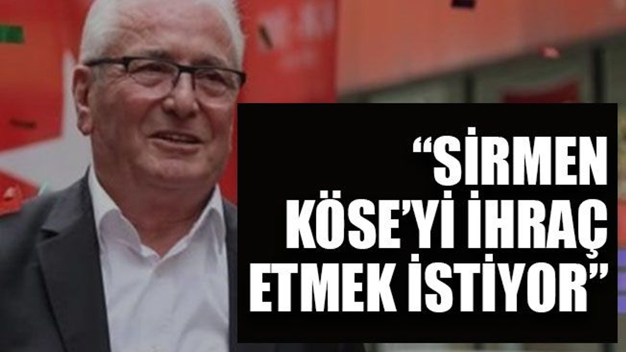 “Sirmen, Köse’yi ihraç etmek istiyor”