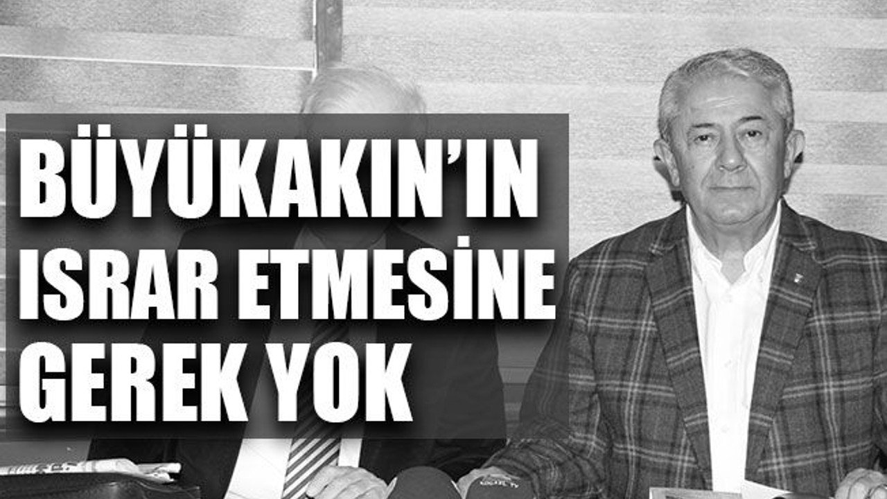 Büyükakın’ın ısrar etmesine gerek yok