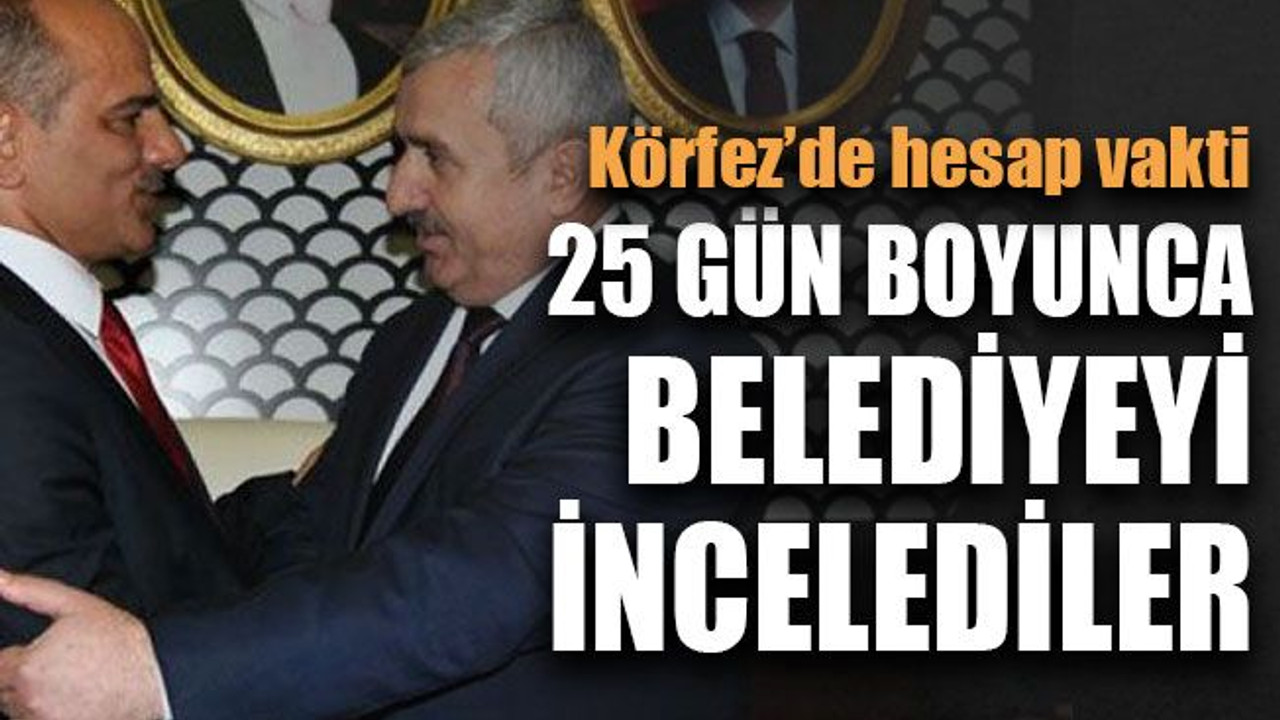 Körfez’de hesap vakti ... 25 gün boyunca belediyeyi incelediler