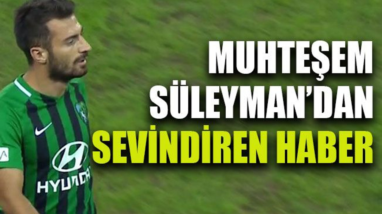 Muhteşem Süleyman’dan sevindiren haber