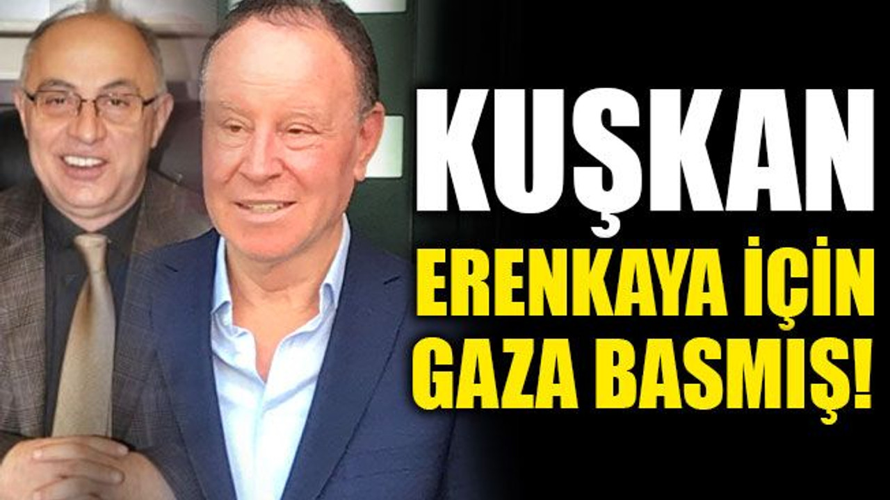 Kuşkan Erenkaya için gaza bastı!