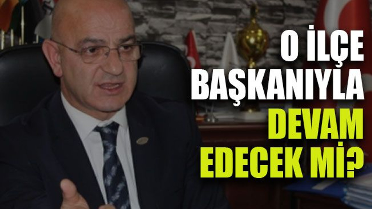 O ilçe başkanıyla devam edecek mi?
