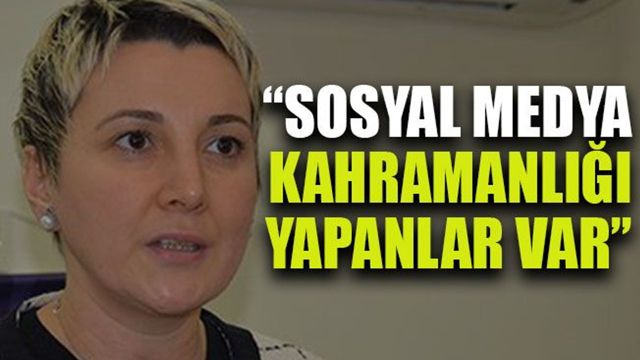 “Sosyal medya kahramanlığı yapanlar var”
