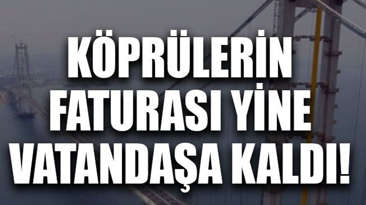 Köprülerin faturası yine vatandaşa kaldı!