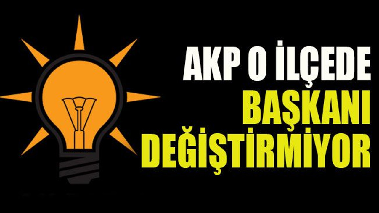 AKP o ilçede başkanı değiştirmiyor