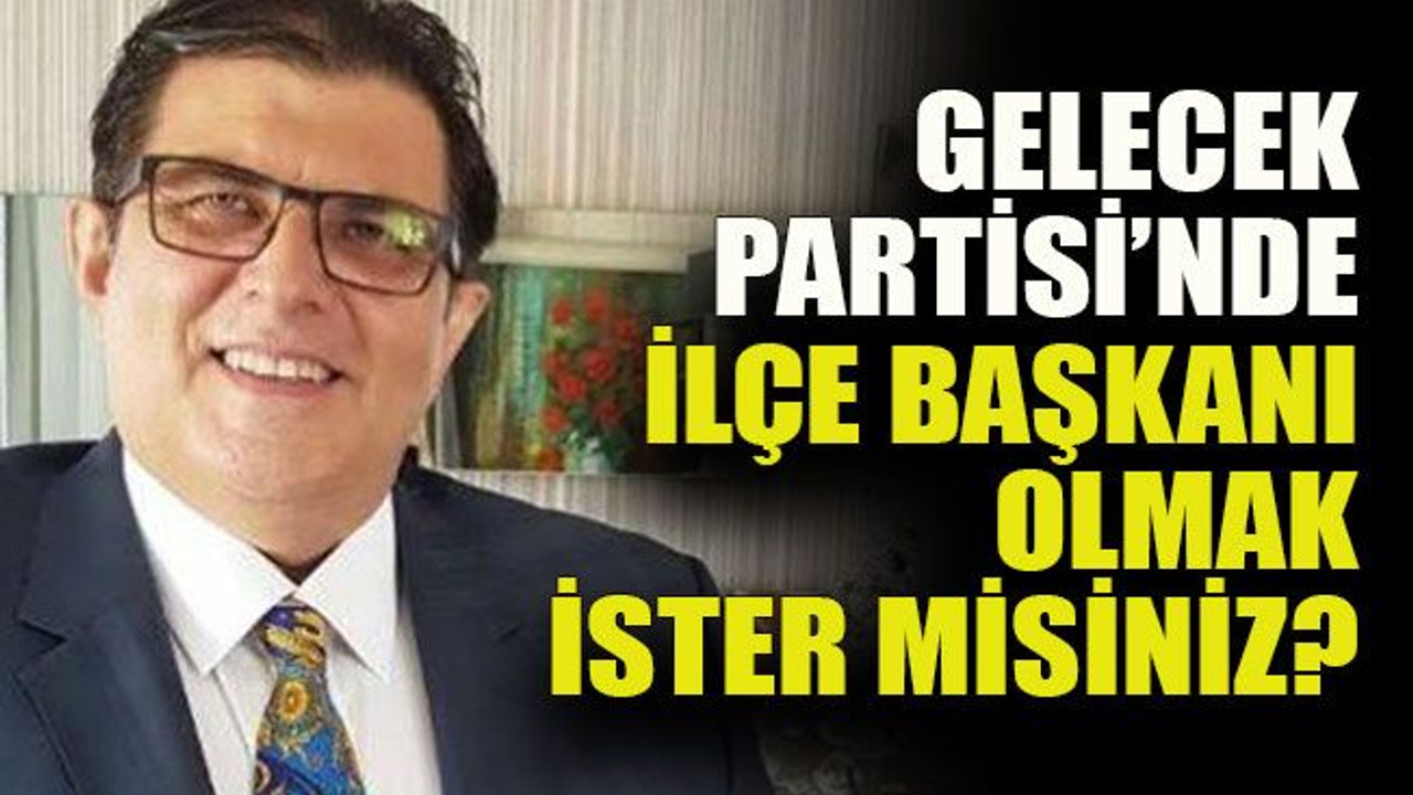 Gelecek Partisi’nde ilçe başkanı olmak ister misiniz?