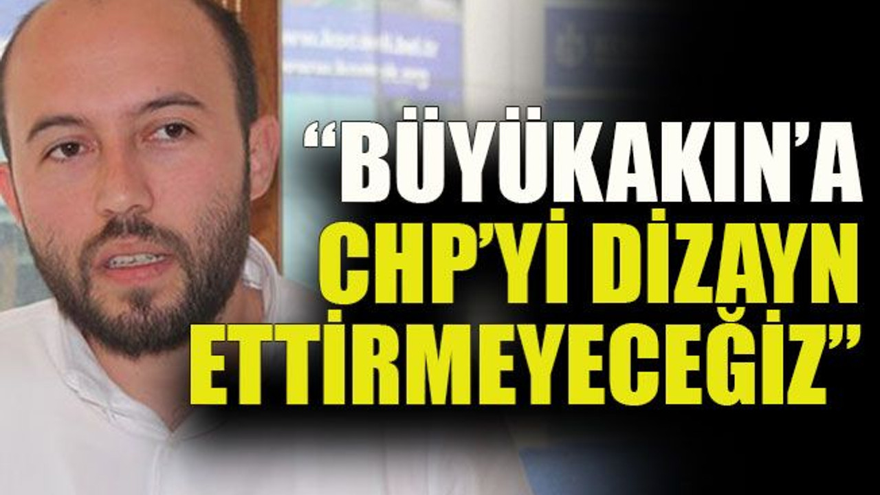 “Büyükakın’a CHP’yi dizayn ettirmeyeceğiz”