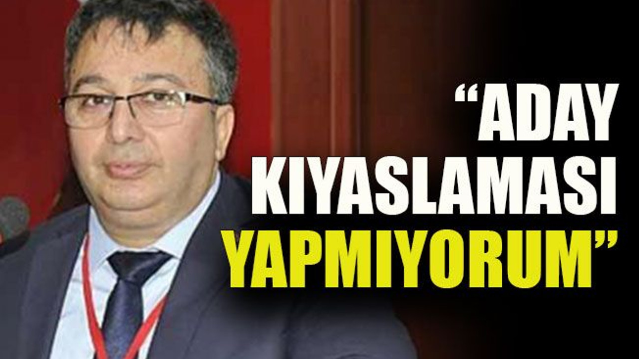 “Aday kıyaslaması yapmıyorum”
