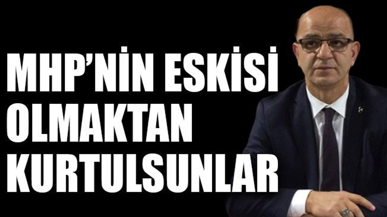 MHP’nin eskisi olmaktan kurtulsunlar