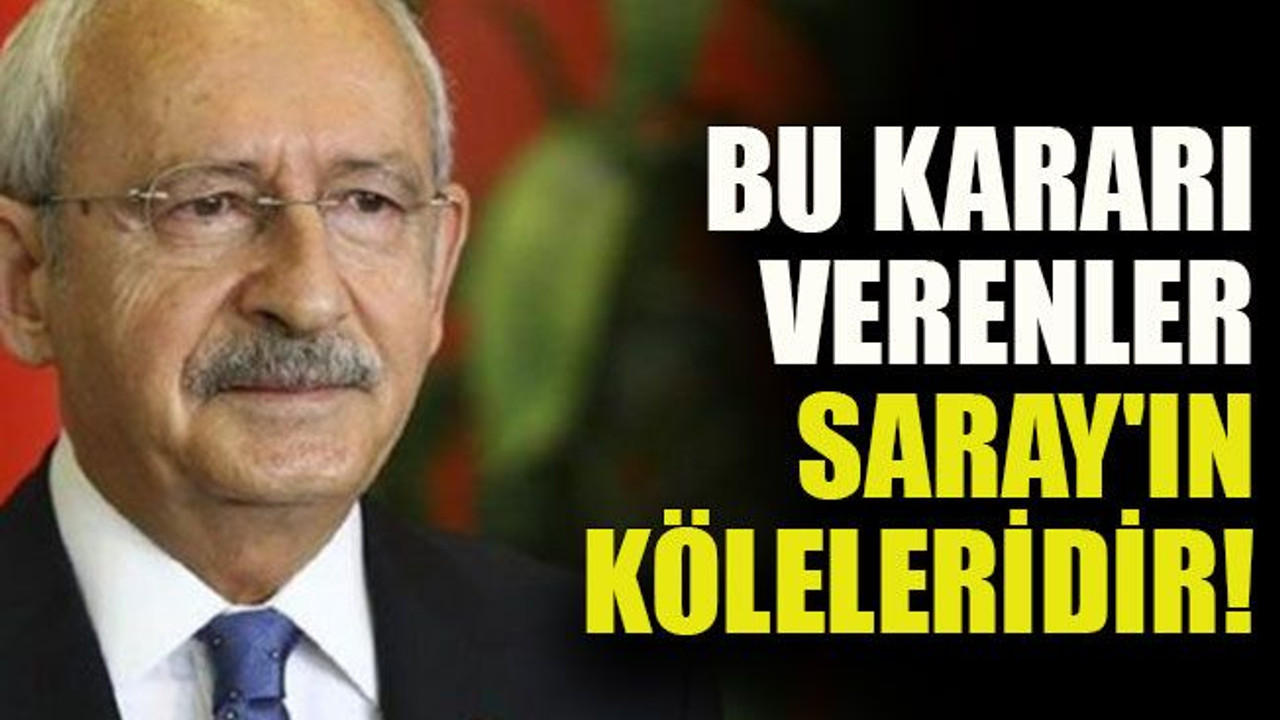 Kılıçdaroğlu: Bu kararı verenler Saray'ın köleleridir!