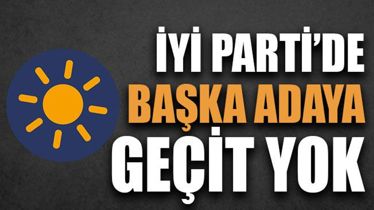 İYİ Parti’de başka adaya geçit yok