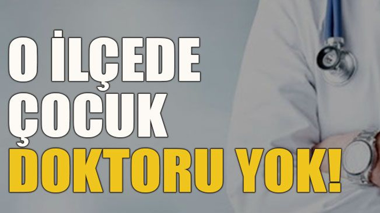 O ilçede çocuk doktoru yok!
