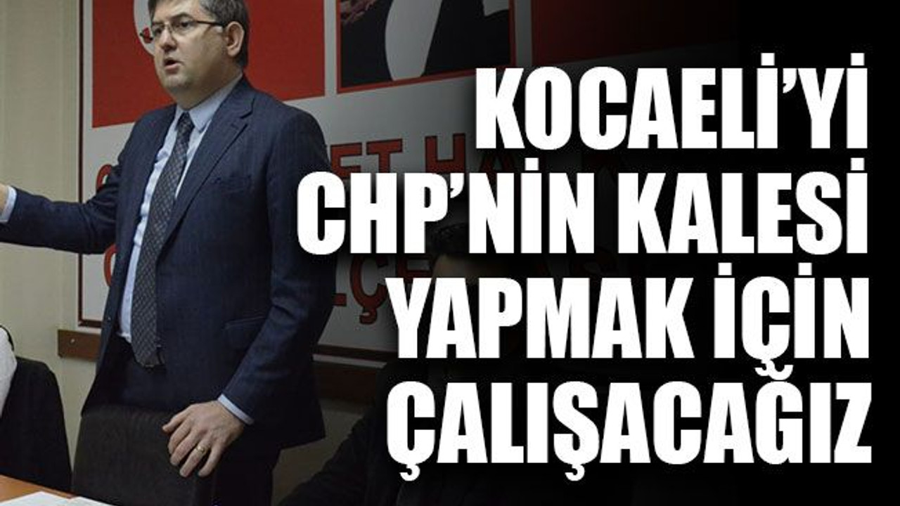 Kocaeli’yi CHP’nin kalesi yapmak için çalışacağız