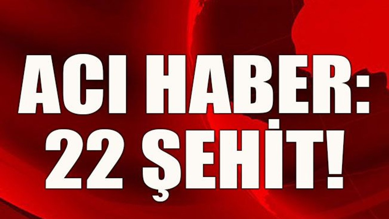Acı haber: 22 şehit!