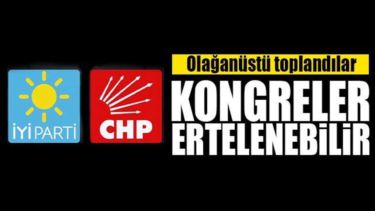 CHP ve İYİ Parti'den olağanüstü toplantı! Kongreler ertelenebilir