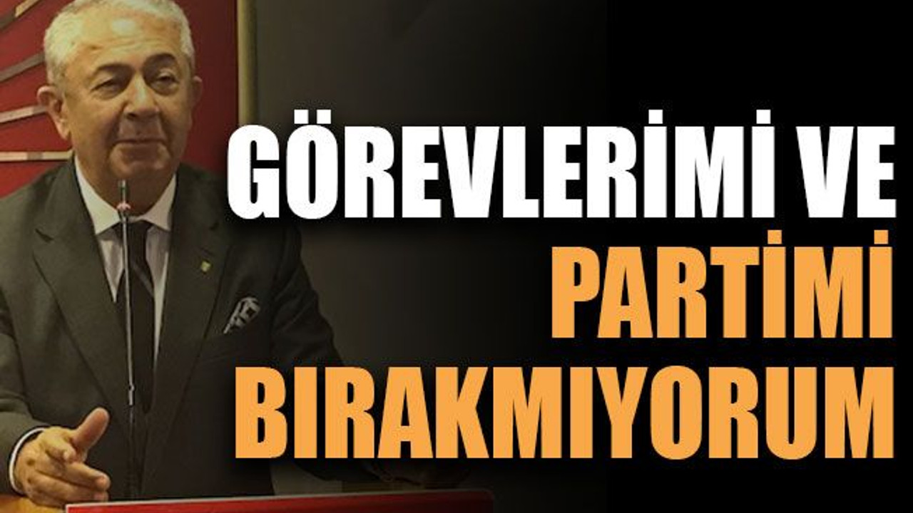 Görevlerimi ve partimi bırakmıyorum