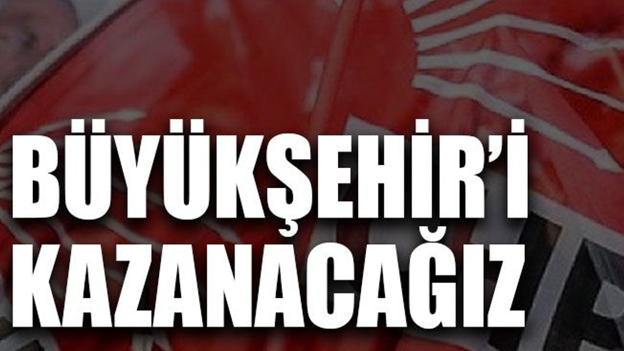 Büyükşehir’i kazanacağız